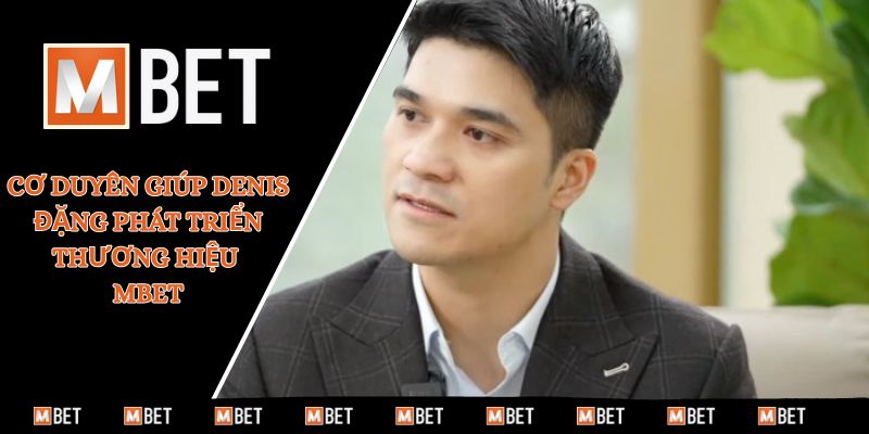 Cơ duyên giúp Denis Đặng phát triển thương hiệu MBET