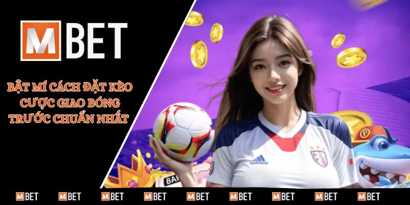 Bật mí cách đặt kèo cược giao bóng trước chuẩn nhất