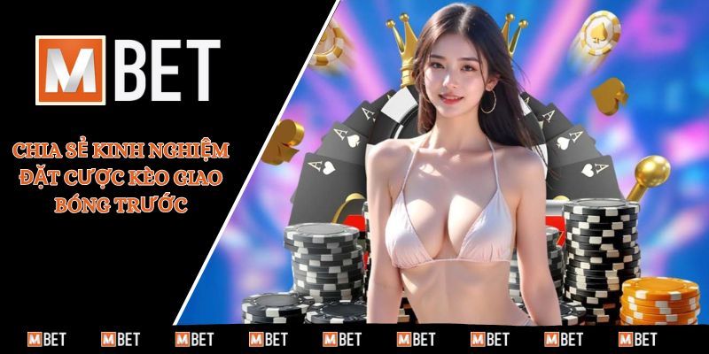 Chia sẻ kinh nghiệm đặt cược kèo giao bóng trước