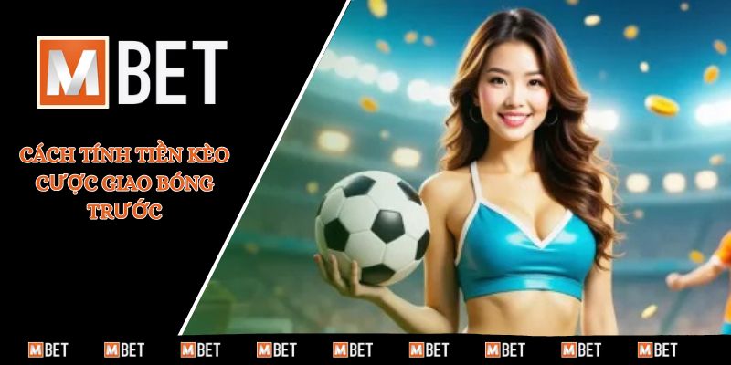 Cách tính tiền kèo cược giao bóng trước
